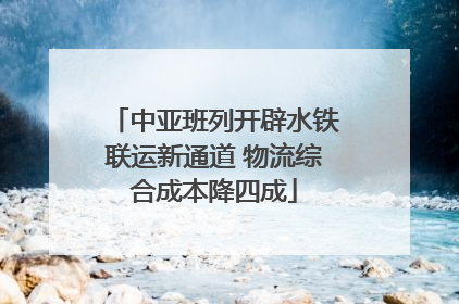 中亚班列开辟水铁联运新通道 物流综合成本降四成