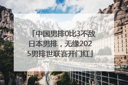中国男排0比3不敌日本男排，无缘2025男排世联赛开门红