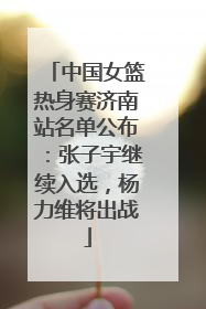 中国女篮热身赛济南站名单公布：张子宇继续入选，杨力维将出战