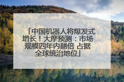 中国机器人将爆发式增长！大摩预测：市场规模四年内翻倍 占据全球统治地位