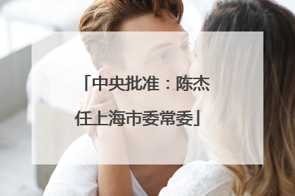 中央批准：陈杰任上海市委常委