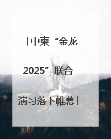 中柬“金龙-2025”联合演习落下帷幕