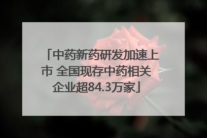 中药新药研发加速上市 全国现存中药相关企业超84.3万家