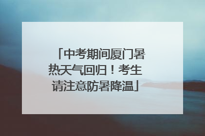 中考期间厦门暑热天气回归！考生请注意防暑降温