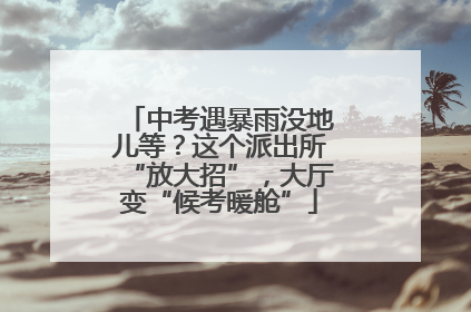 中考遇暴雨没地儿等？这个派出所“放大招”，大厅变“候考暖舱”