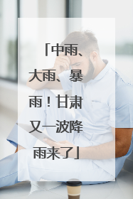 中雨、大雨、暴雨！甘肃又一波降雨来了