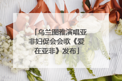 乌兰图雅演唱亚非妇促会会歌《爱在亚非》发布