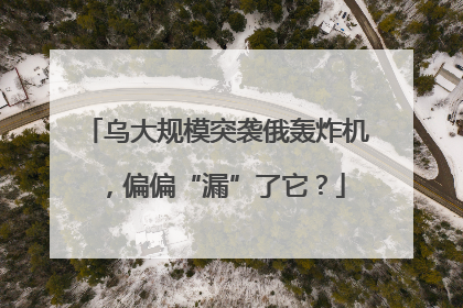 乌大规模突袭俄轰炸机，偏偏“漏”了它？