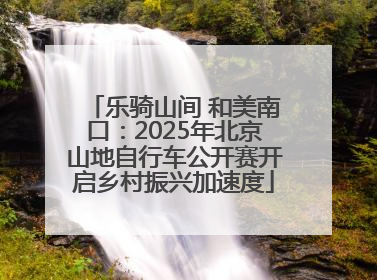 乐骑山间 和美南口：2025年北京山地自行车公开赛开启乡村振兴加速度