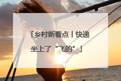乡村新看点丨快递坐上了“飞的”