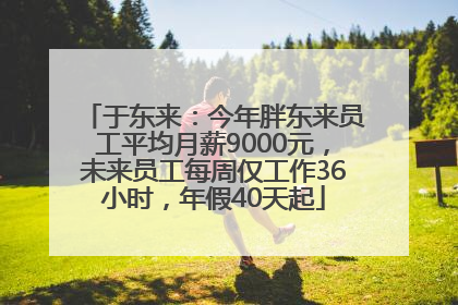 于东来：今年胖东来员工平均月薪9000元，未来员工每周仅工作36小时，年假40天起