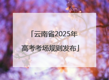 云南省2025年高考考场规则发布