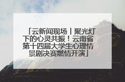 云新闻现场丨聚光灯下的心灵共振！云南省第十四届大学生心理情景剧决赛燃情开演