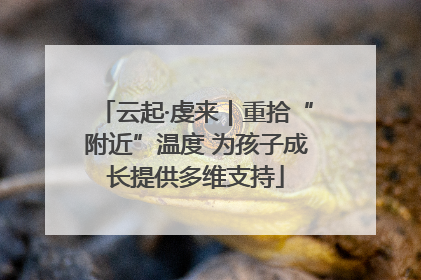 云起·虔来｜重拾“附近”温度 为孩子成长提供多维支持