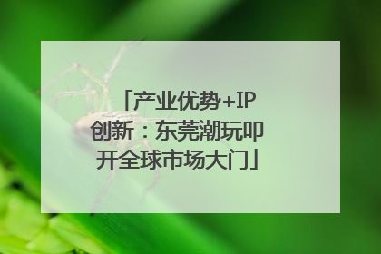 产业优势+IP创新：东莞潮玩叩开全球市场大门