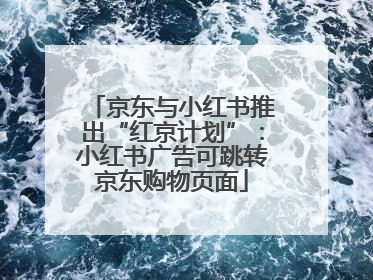 京东与小红书推出“红京计划”：小红书广告可跳转京东购物页面