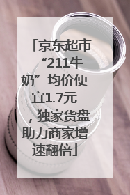 京东超市“211牛奶”均价便宜1.7元，独家货盘助力商家增速翻倍