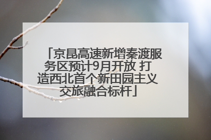京昆高速新增秦渡服务区预计9月开放 打造西北首个新田园主义交旅融合标杆