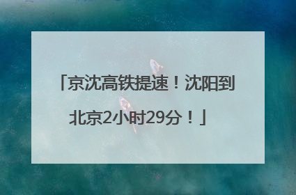京沈高铁提速！沈阳到北京2小时29分！