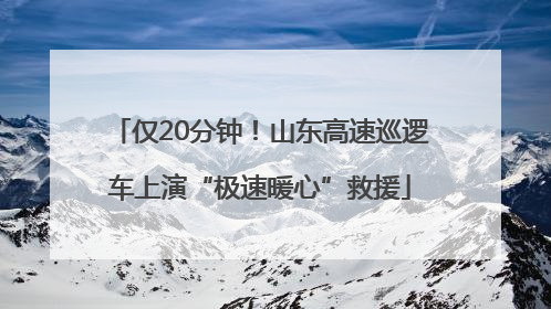 仅20分钟！山东高速巡逻车上演“极速暖心”救援