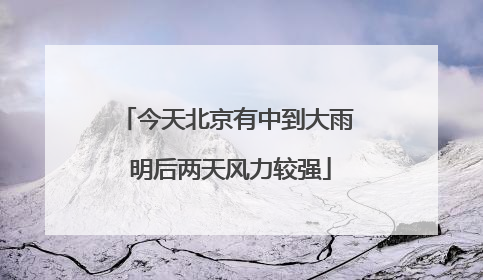 今天北京有中到大雨 明后两天风力较强