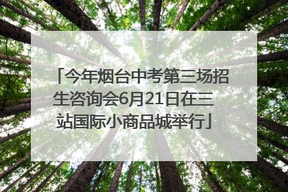 今年烟台中考第三场招生咨询会6月21日在三站国际小商品城举行