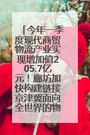 今年一季度现代商贸物流产业实现增加值205.7亿元！廊坊加快构建链接京津冀面向全世界的物流通道