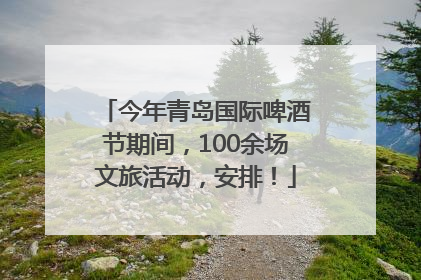 今年青岛国际啤酒节期间，100余场文旅活动，安排！