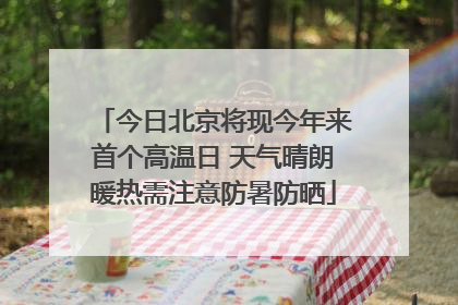 今日北京将现今年来首个高温日 天气晴朗暖热需注意防暑防晒