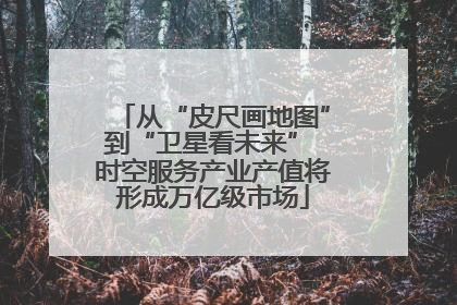从“皮尺画地图”到“卫星看未来” 时空服务产业产值将形成万亿级市场