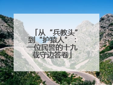 从“兵教头”到“护猿人”：一位民警的十九载守边答卷
