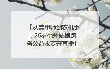 从美甲师到农机手，26岁亳州姑娘跨省公益收麦开直播