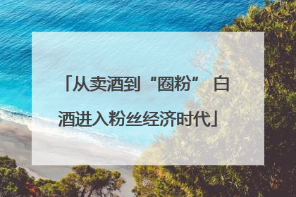 从卖酒到“圈粉” 白酒进入粉丝经济时代