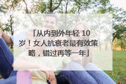 从内到外年轻 10 岁！女人抗衰老最有效策略，错过再等一年