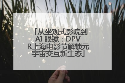 从坐观式影院到 AI 眼镜：DPVR上海电影节解锁元宇宙交互新生态