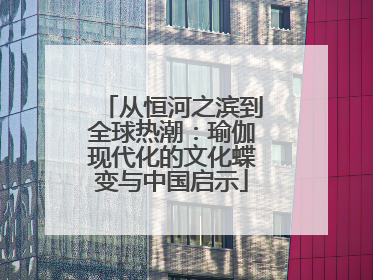 从恒河之滨到全球热潮：瑜伽现代化的文化蝶变与中国启示