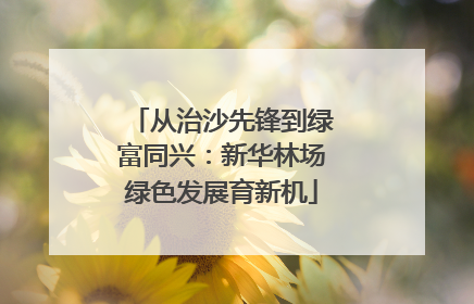 从治沙先锋到绿富同兴：新华林场绿色发展育新机