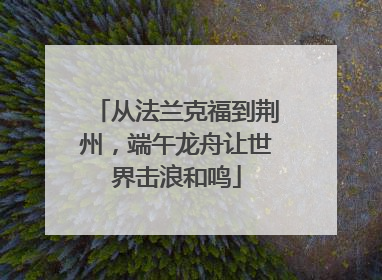 从法兰克福到荆州，端午龙舟让世界击浪和鸣