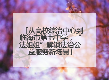从高校综治中心到临海市第七中学，“法姐姐”解锁法治公益服务新场景