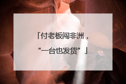付老板闯非洲，“一台也发货”