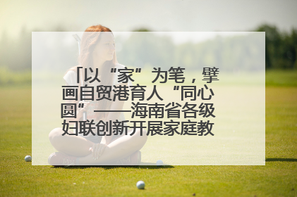 以“家”为笔，擘画自贸港育人“同心圆”——海南省各级妇联创新开展家庭教育宣传周活动