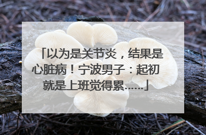 以为是关节炎，结果是心脏病！宁波男子：起初就是上班觉得累……