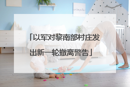 以军对黎南部村庄发出新一轮撤离警告