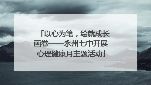 以心为笔，绘就成长画卷——永州七中开展心理健康月主题活动