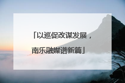 以巡促改谋发展，南乐融媒谱新篇