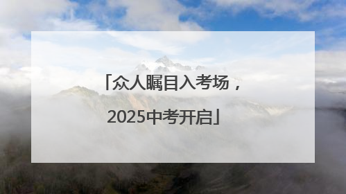 众人瞩目入考场，2025中考开启