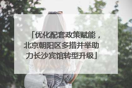 优化配套政策赋能，北京朝阳区多措并举助力长沙宾馆转型升级