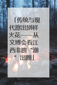 传统与现代擦出别样火花——从文博会看江西非遗“潮”出圈