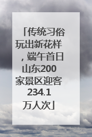 传统习俗玩出新花样，端午首日山东200家景区迎客234.1万人次