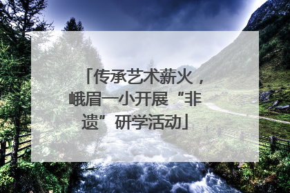 传承艺术薪火，峨眉一小开展“非遗”研学活动
